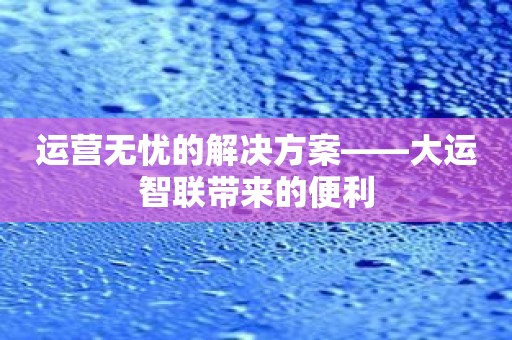 运营无忧的解决方案——大运智联带来的便利