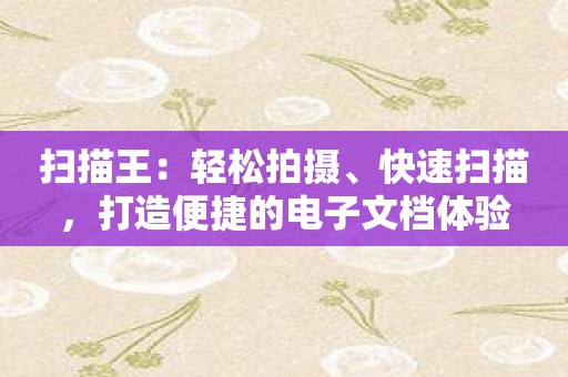 扫描王：轻松拍摄、快速扫描，打造便捷的电子文档体验