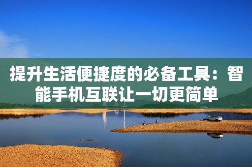 提升生活便捷度的必备工具：智能手机互联让一切更简单
