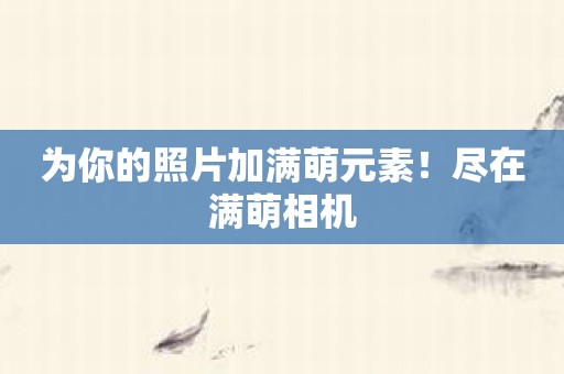 为你的照片加满萌元素！尽在满萌相机