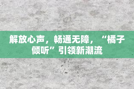 解放心声，畅通无障，“橘子倾听”引领新潮流
