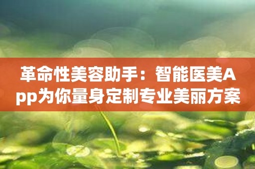 革命性美容助手：智能医美App为你量身定制专业美丽方案
