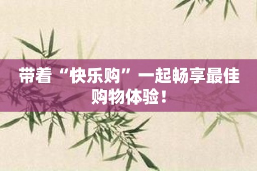 带着“快乐购”一起畅享最佳购物体验！