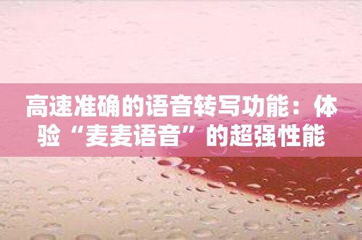 高速准确的语音转写功能：体验“麦麦语音”的超强性能