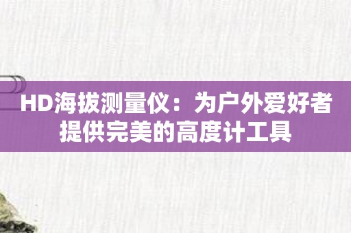 HD海拔测量仪：为户外爱好者提供完美的高度计工具
