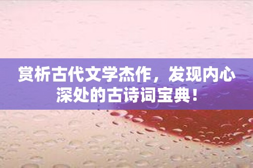 赏析古代文学杰作，发现内心深处的古诗词宝典！