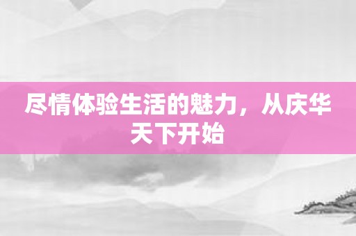 尽情体验生活的魅力，从庆华天下开始
