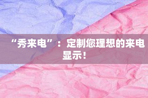 “秀来电”：定制您理想的来电显示！
