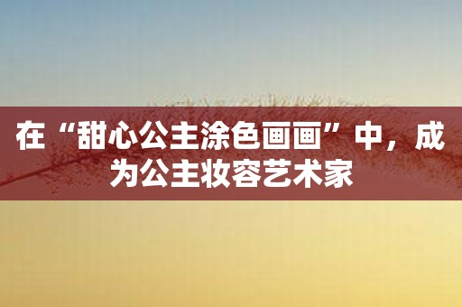 在“甜心公主涂色画画”中，成为公主妆容艺术家