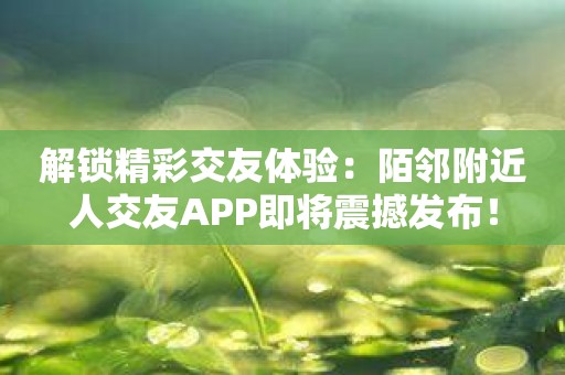 解锁精彩交友体验：陌邻附近人交友APP即将震撼发布！