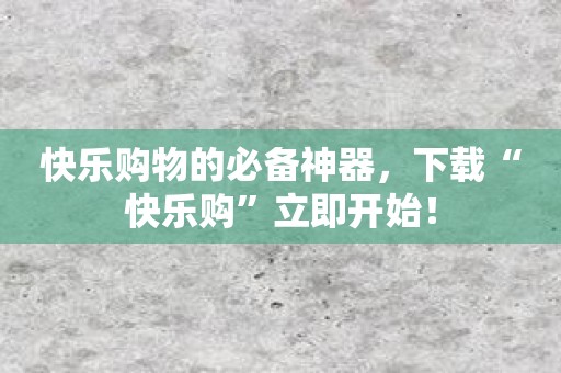 快乐购物的必备神器，下载“快乐购”立即开始！