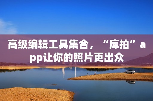 高级编辑工具集合，“库拍”app让你的照片更出众