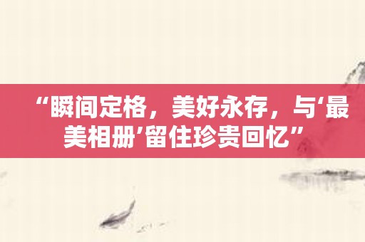 “瞬间定格，美好永存，与‘最美相册’留住珍贵回忆”