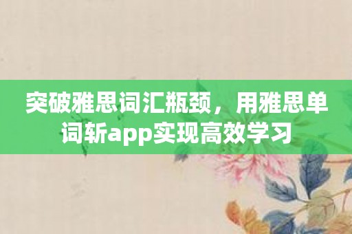 突破雅思词汇瓶颈，用雅思单词斩app实现高效学习