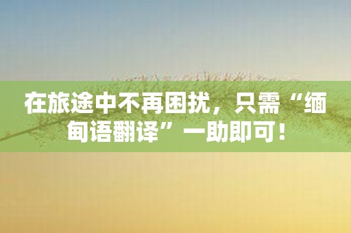 在旅途中不再困扰，只需“缅甸语翻译”一助即可！