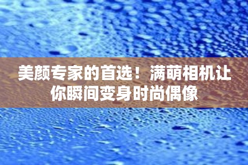 美颜专家的首选！满萌相机让你瞬间变身时尚偶像