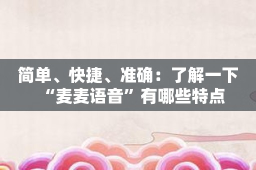 简单、快捷、准确：了解一下“麦麦语音”有哪些特点