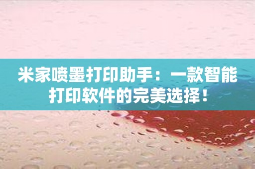米家喷墨打印助手：一款智能打印软件的完美选择！