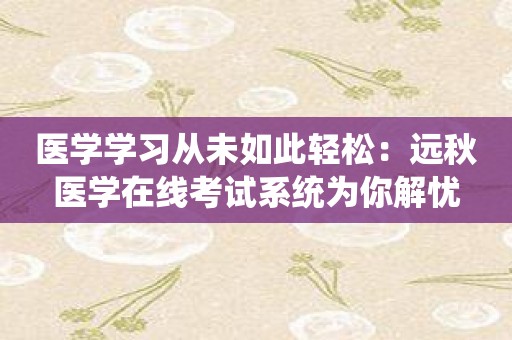 医学学习从未如此轻松：远秋医学在线考试系统为你解忧