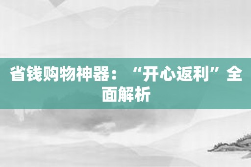 省钱购物神器：“开心返利”全面解析
