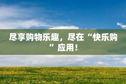 尽享购物乐趣，尽在“快乐购”应用！