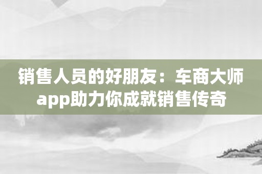 销售人员的好朋友：车商大师app助力你成就销售传奇