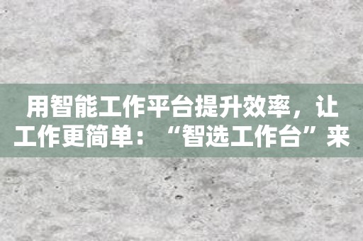 用智能工作平台提升效率，让工作更简单：“智选工作台”来了