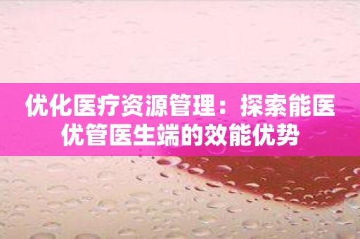 优化医疗资源管理：探索能医优管医生端的效能优势