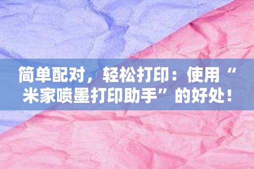 简单配对，轻松打印：使用“米家喷墨打印助手”的好处！