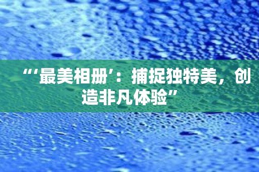 “‘最美相册’：捕捉独特美，创造非凡体验”