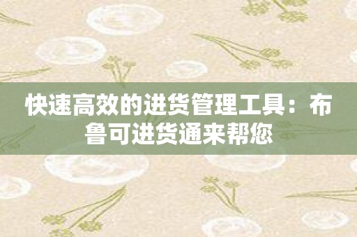 快速高效的进货管理工具：布鲁可进货通来帮您