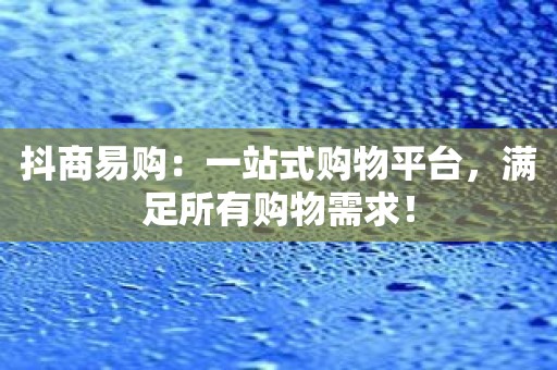 抖商易购：一站式购物平台，满足所有购物需求！