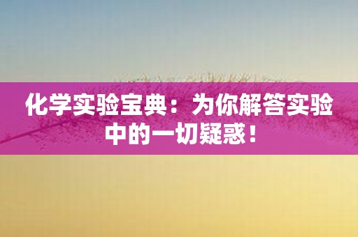 化学实验宝典：为你解答实验中的一切疑惑！