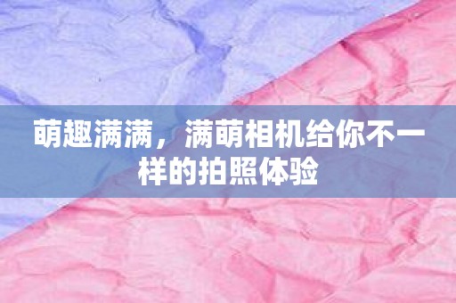 萌趣满满，满萌相机给你不一样的拍照体验