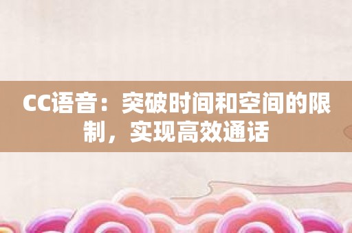 CC语音：突破时间和空间的限制，实现高效通话