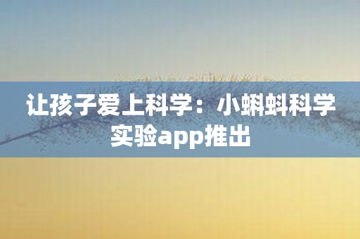 让孩子爱上科学：小蝌蚪科学实验app推出