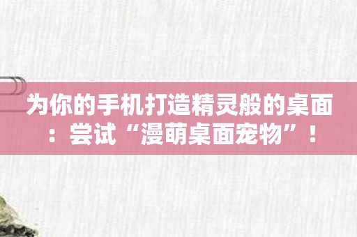为你的手机打造精灵般的桌面：尝试“漫萌桌面宠物”！