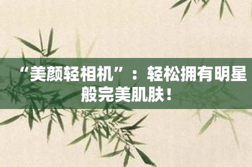 “美颜轻相机”：轻松拥有明星般完美肌肤！