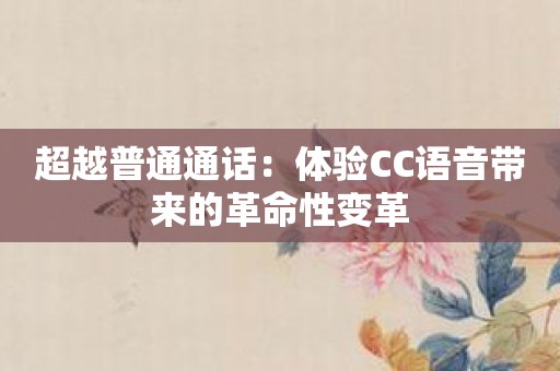 超越普通通话：体验CC语音带来的革命性变革