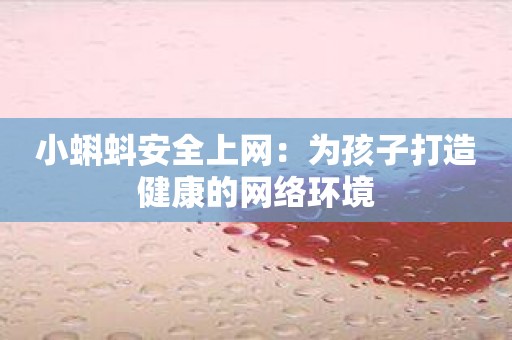 小蝌蚪安全上网：为孩子打造健康的网络环境