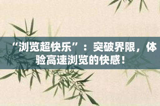 “浏览超快乐”：突破界限，体验高速浏览的快感！