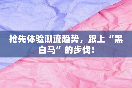 抢先体验潮流趋势，跟上“黑白马”的步伐！