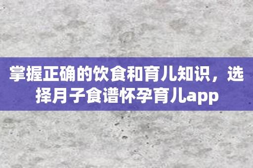 掌握正确的饮食和育儿知识，选择月子食谱怀孕育儿app