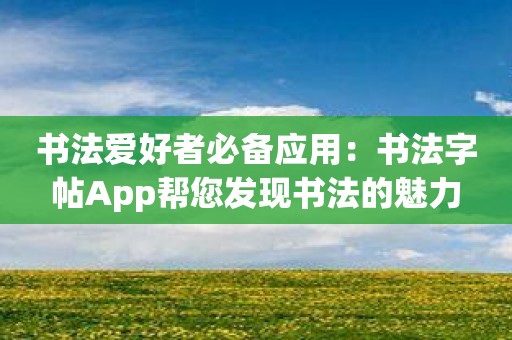 书法爱好者必备应用：书法字帖App帮您发现书法的魅力