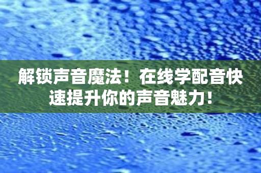 解锁声音魔法！在线学配音快速提升你的声音魅力！