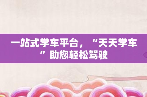 一站式学车平台，“天天学车”助您轻松驾驶