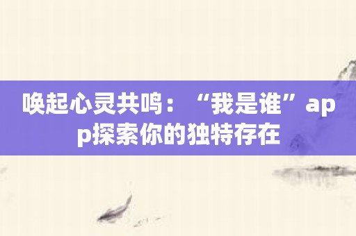 唤起心灵共鸣：“我是谁”app探索你的独特存在
