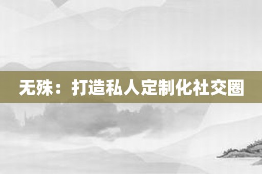 无殊：打造私人定制化社交圈