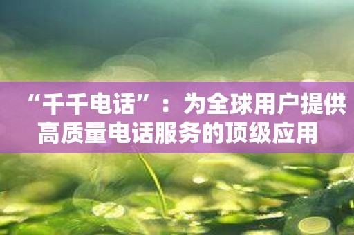 “千千电话”：为全球用户提供高质量电话服务的顶级应用