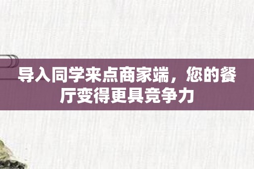 导入同学来点商家端，您的餐厅变得更具竞争力